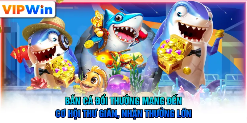 Bắn cá đổi thưởng mang đến cơ hội thư giãn, nhận thưởng lớn