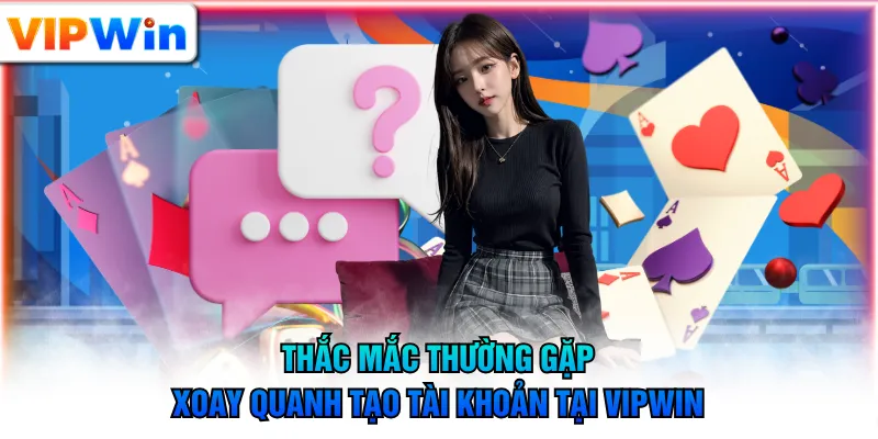 Thắc mắc thường gặp xoay quanh tạo tài khoản tại VIPWIN